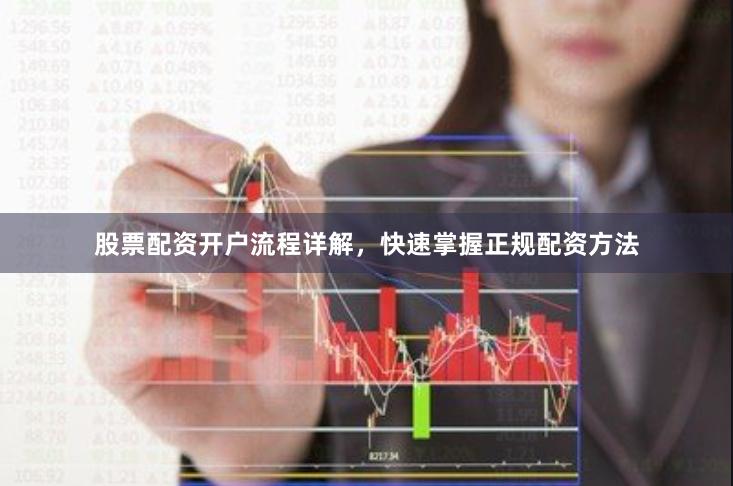 股票配资开户流程详解，快速掌握正规配资方法