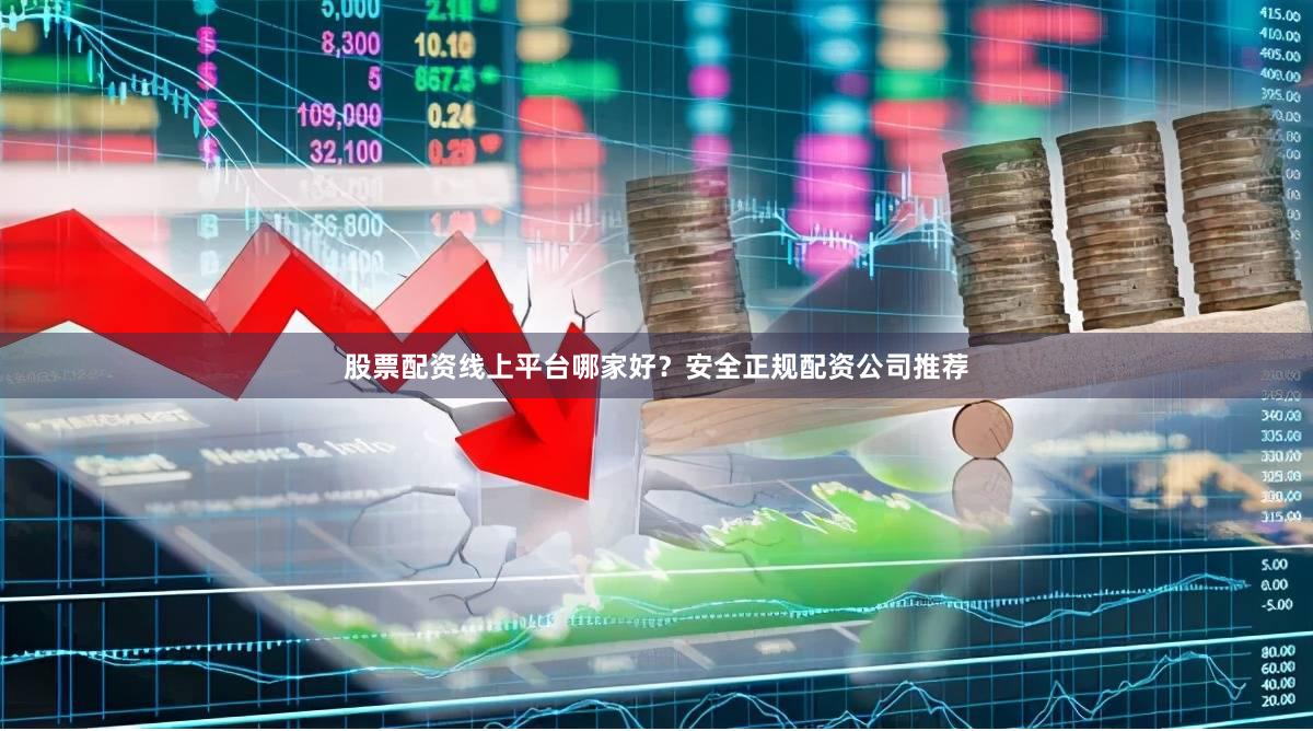 股票配资线上平台哪家好？安全正规配资公司推荐