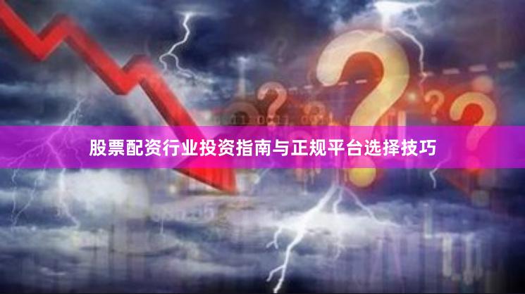 股票配资行业投资指南与正规平台选择技巧