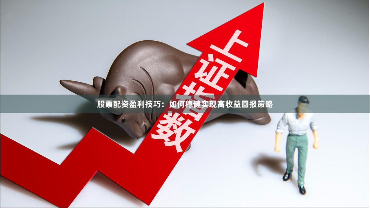 股票配资盈利技巧:如何稳健实现高收益回报策略