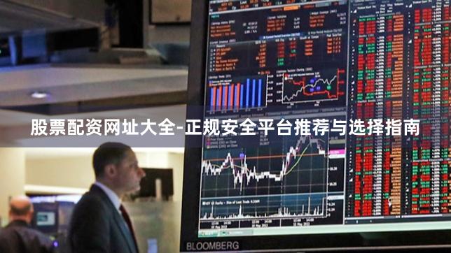 股票配资网址大全-正规安全平台推荐与选择指南
