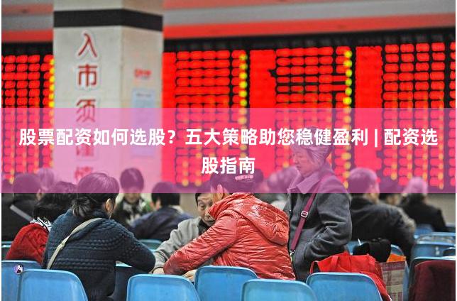 股票配资如何选股？五大策略助您稳健盈利 | 配资选股指南