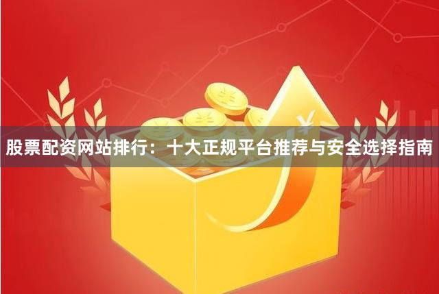 股票配资网站排行：十大正规平台推荐与安全选择指南