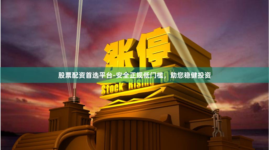 股票配资首选平台-安全正规低门槛，助您稳健投资
