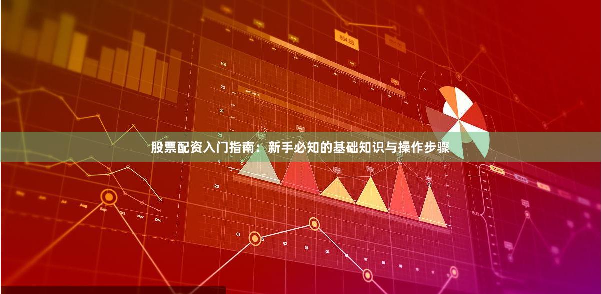 股票配资入门指南：新手必知的基础知识与操作步骤