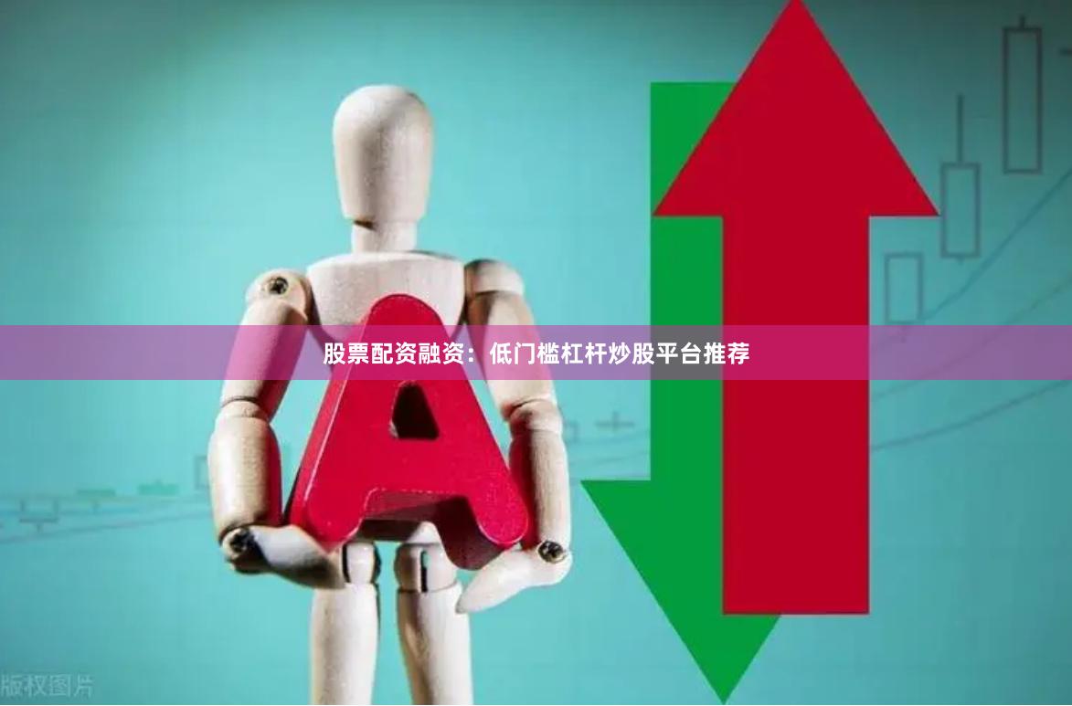 股票配资融资：低门槛杠杆炒股平台推荐