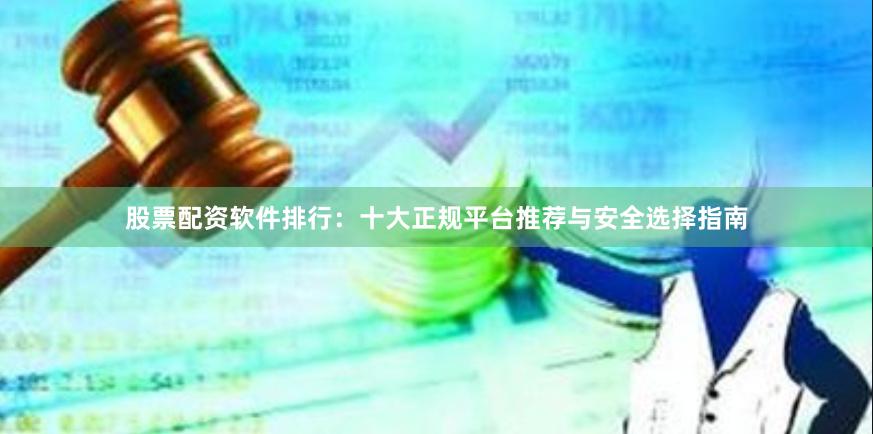 股票配资软件排行：十大正规平台推荐与安全选择指南