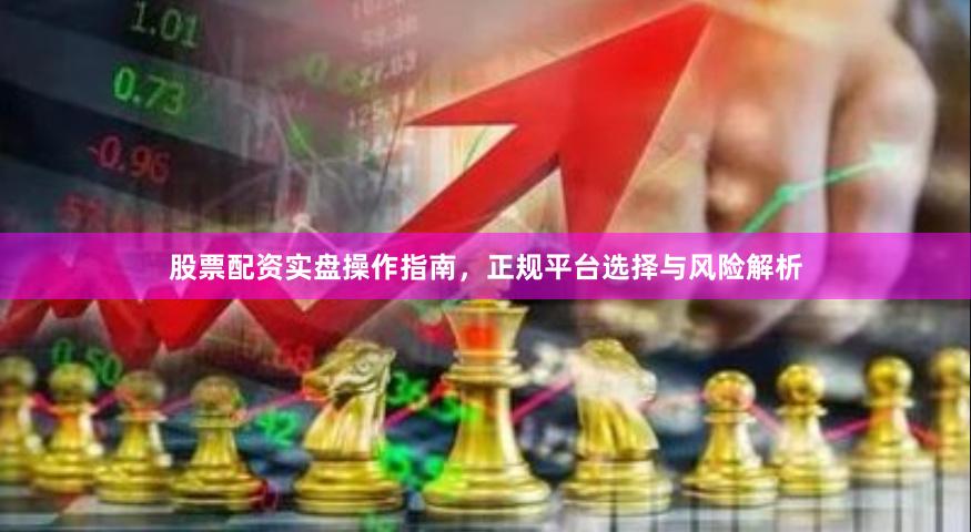 股票配资实盘操作指南,正规平台选择与风险解析