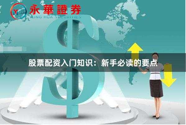 股票配资入门知识：新手必读的要点