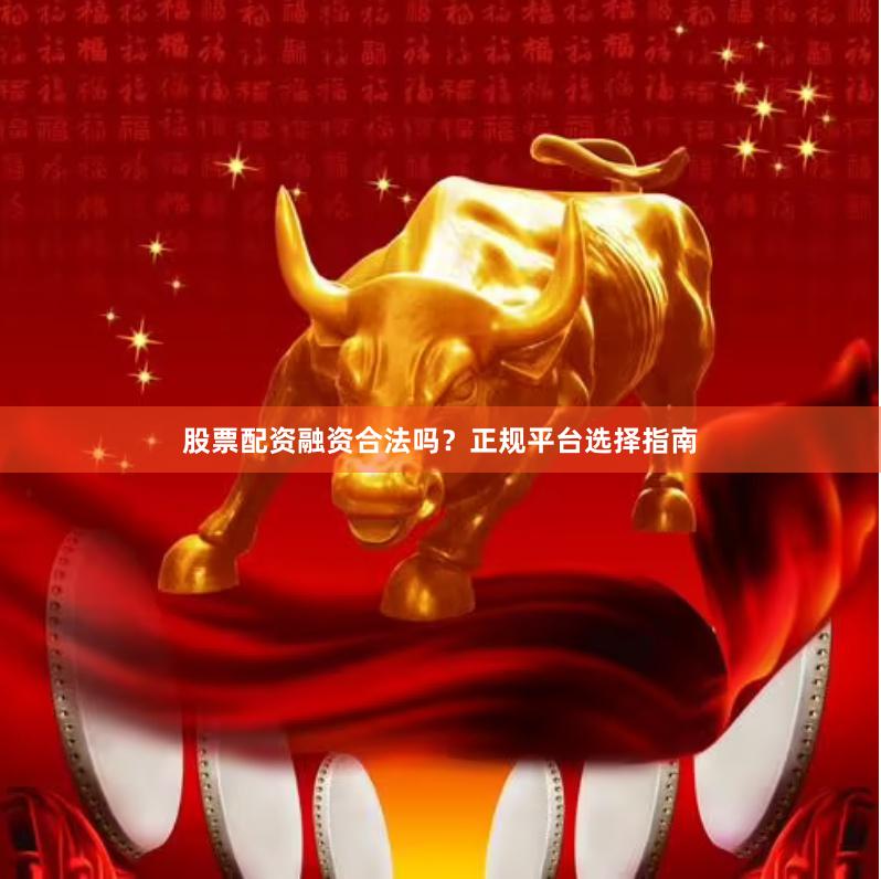 股票配资融资合法吗？正规平台选择指南