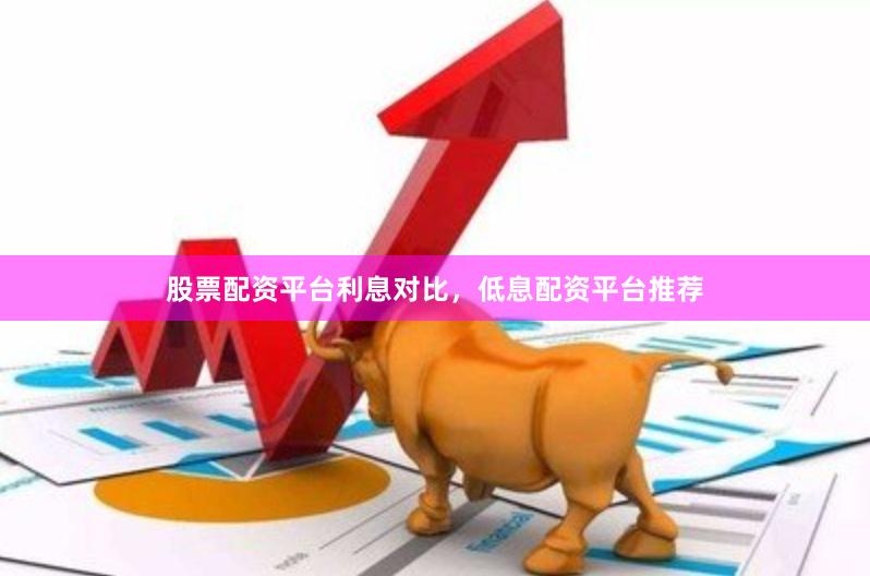 股票配资平台利息对比，低息配资平台推荐