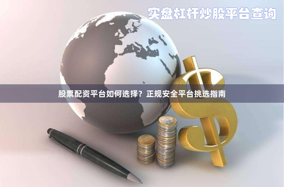 股票配资平台如何选择？正规安全平台挑选指南