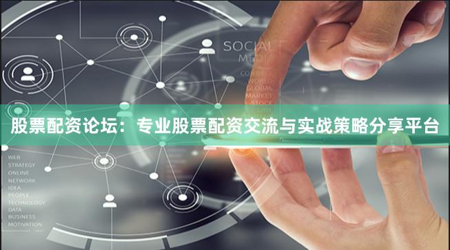股票配资论坛:专业股票配资交流与实战策略分享平台