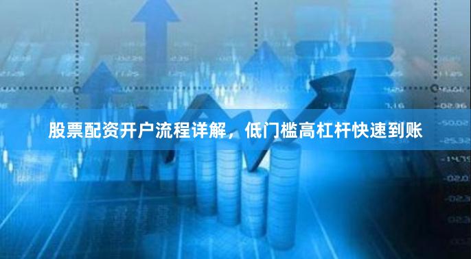 股票配资开户流程详解，低门槛高杠杆快速到账