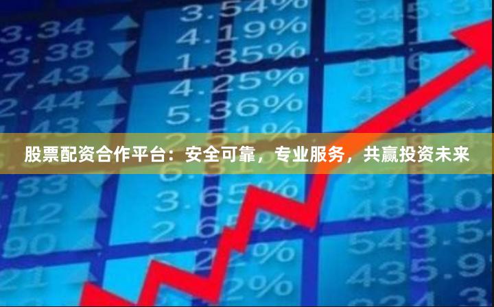 股票配资合作平台：安全可靠，专业服务，共赢投资未来