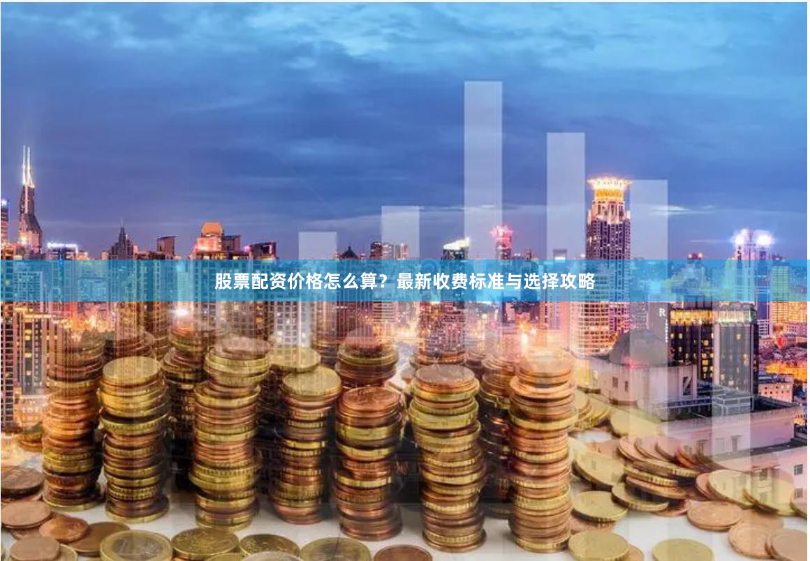 股票配资价格怎么算？最新收费标准与选择攻略