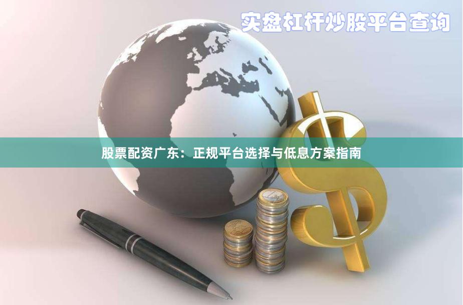 股票配资广东：正规平台选择与低息方案指南