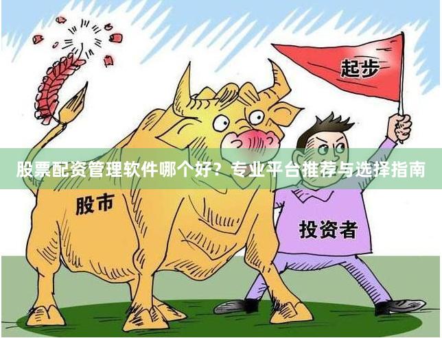 股票配资管理软件哪个好？专业平台推荐与选择指南