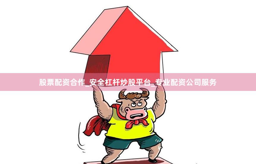 股票配资合作_安全杠杆炒股平台_专业配资公司服务