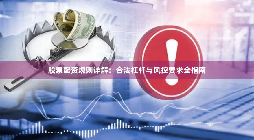 股票配资规则详解：合法杠杆与风控要求全指南