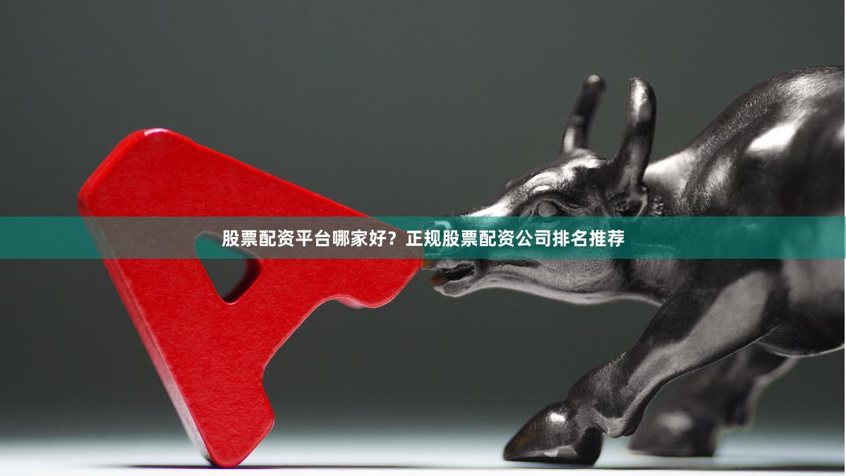 股票配资平台哪家好？正规股票配资公司排名推荐