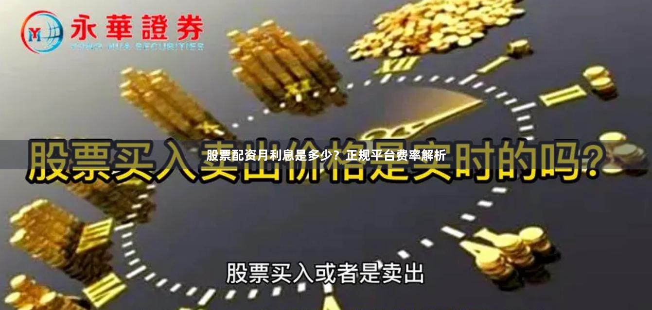 股票配资月利息是多少？正规平台费率解析