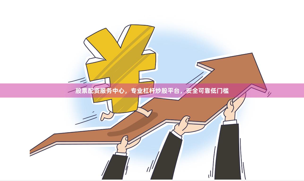 股票配资服务中心，专业杠杆炒股平台，安全可靠低门槛