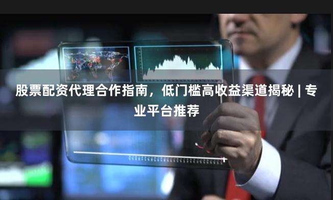 股票配资代理合作指南，低门槛高收益渠道揭秘 | 专业平台推荐