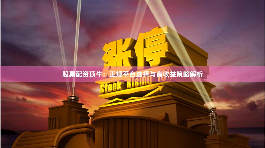 股票配资顶牛：正规平台选择与高收益策略解析