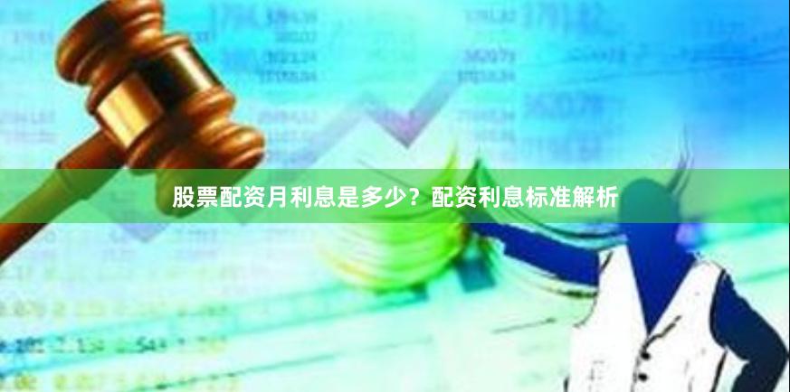 股票配资月利息是多少？配资利息标准解析