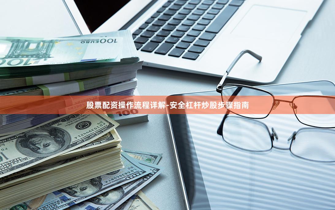股票配资操作流程详解-安全杠杆炒股步骤指南