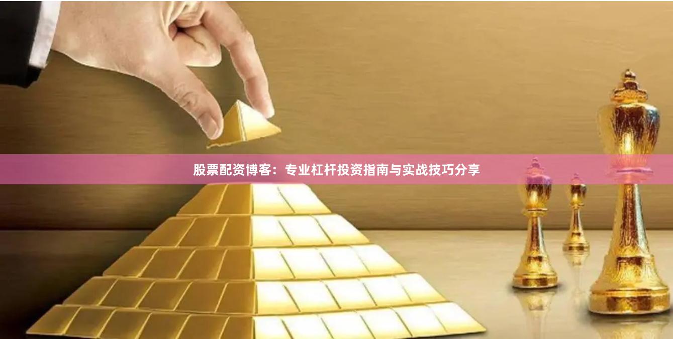 股票配资博客：专业杠杆投资指南与实战技巧分享