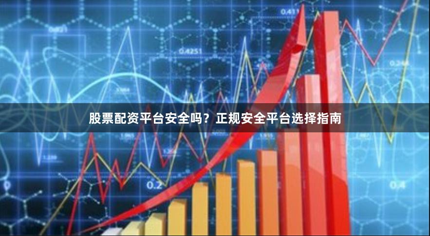 股票配资平台安全吗?正规安全平台选择指南