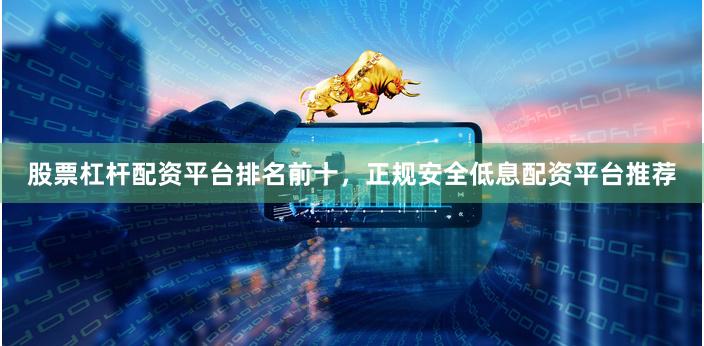 股票杠杆配资平台排名前十,正规安全低息配资平台推荐