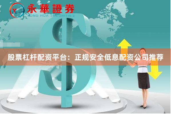 股票杠杆配资平台：正规安全低息配资公司推荐