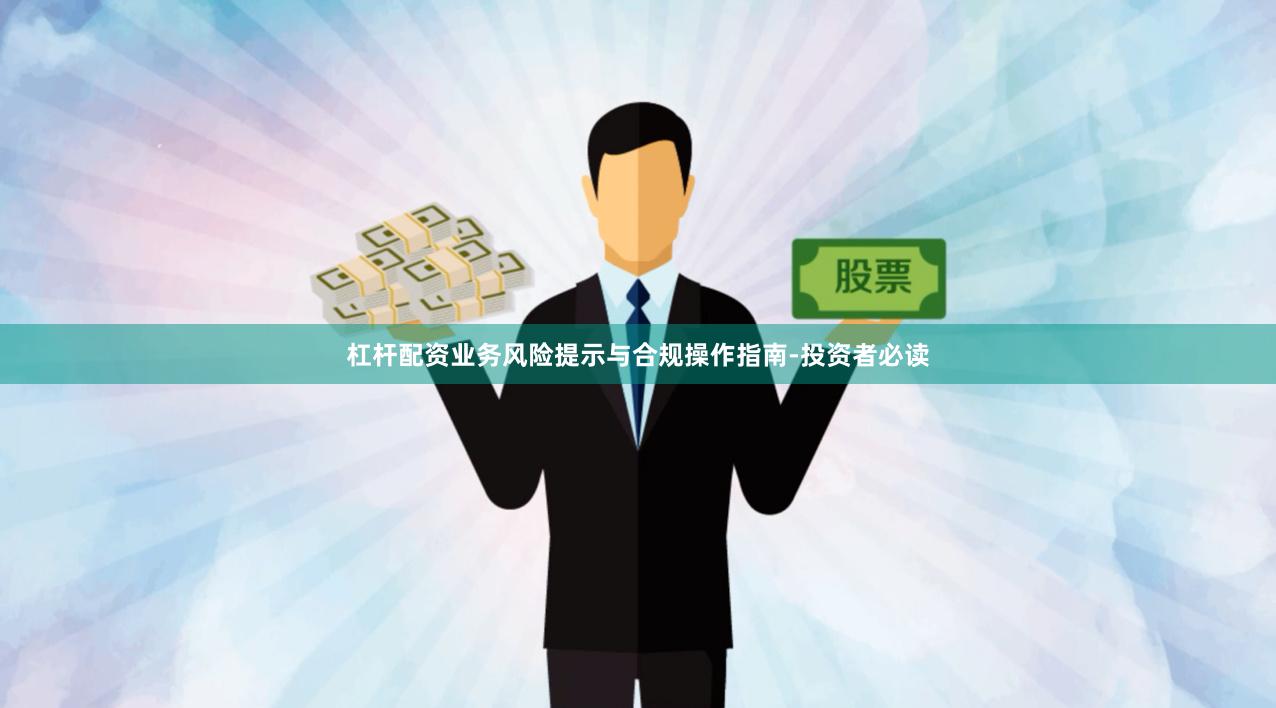 杠杆配资业务风险提示与合规操作指南-投资者必读