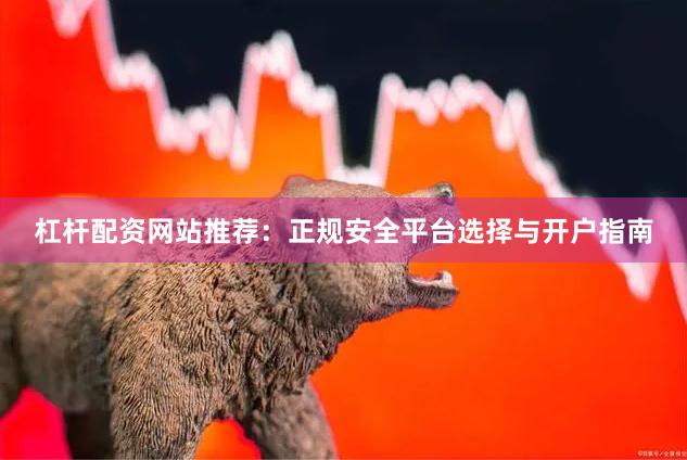 杠杆配资网站推荐:正规安全平台选择与开户指南