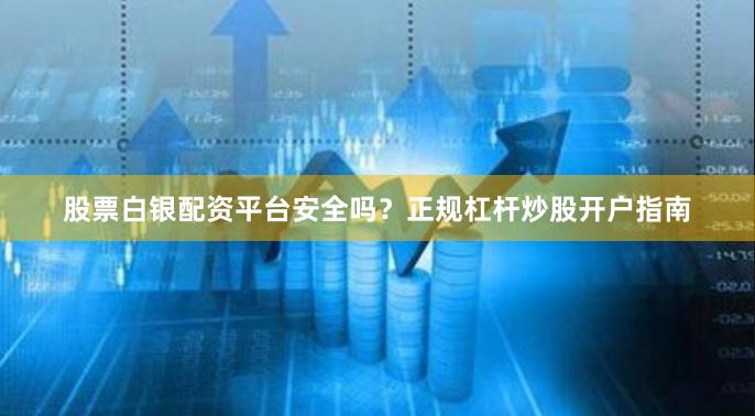 股票白银配资平台安全吗?正规杠杆炒股开户指南