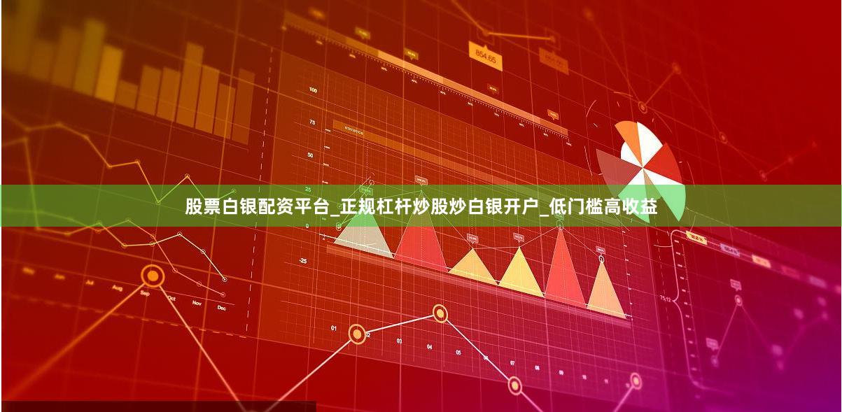 股票白银配资平台_正规杠杆炒股炒白银开户_低门槛高收益