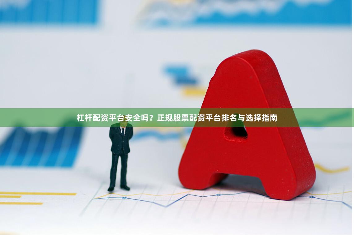 杠杆配资平台安全吗？正规股票配资平台排名与选择指南