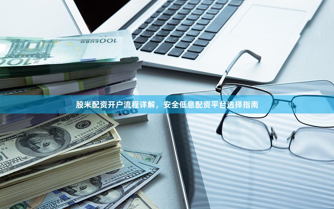 股米配资开户流程详解，安全低息配资平台选择指南