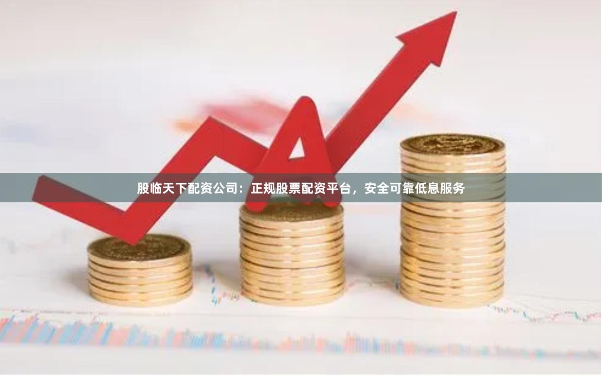 股临天下配资公司:正规股票配资平台,安全可靠低息服务
