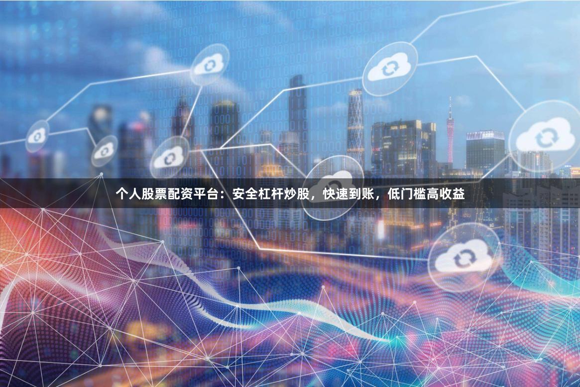 个人股票配资平台:安全杠杆炒股,快速到账,低门槛高收益