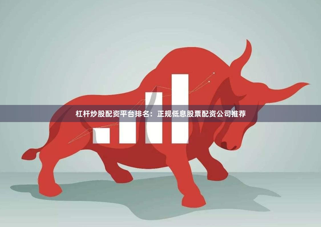 杠杆炒股配资平台排名：正规低息股票配资公司推荐