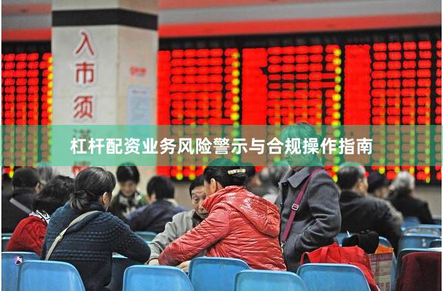 杠杆配资业务风险警示与合规操作指南