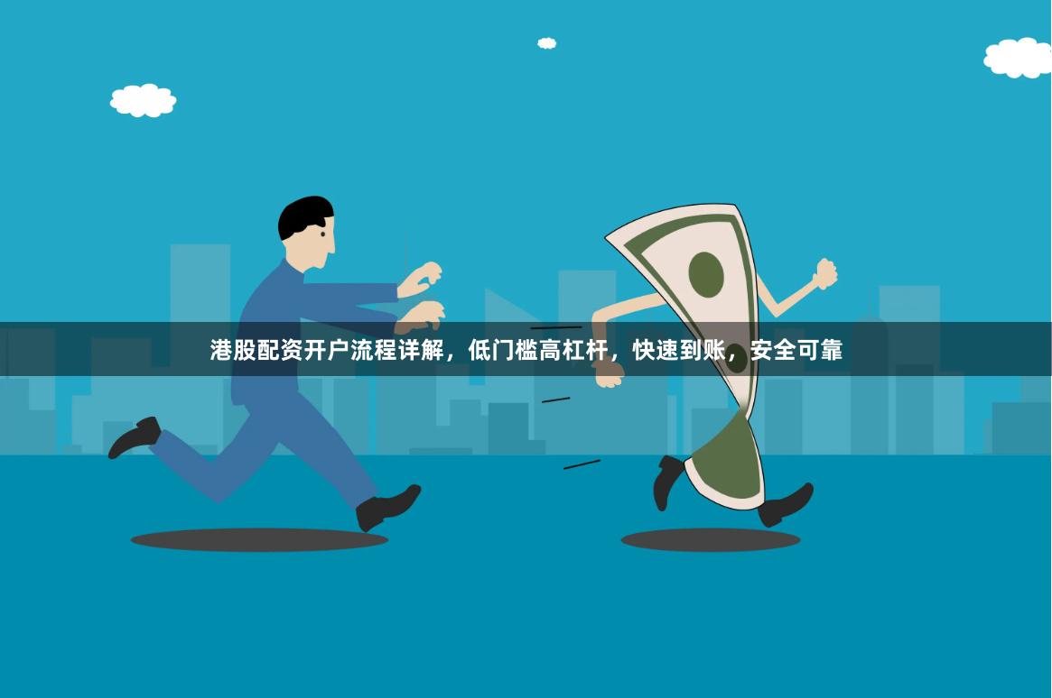 港股配资开户流程详解，低门槛高杠杆，快速到账，安全可靠