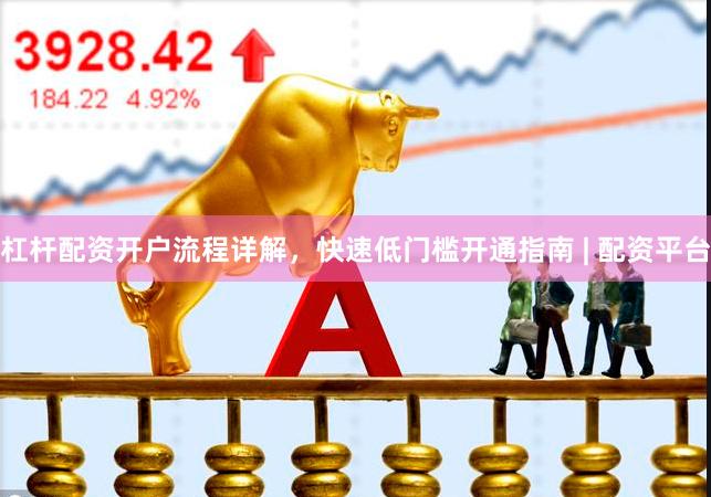 杠杆配资开户流程详解，快速低门槛开通指南 | 配资平台