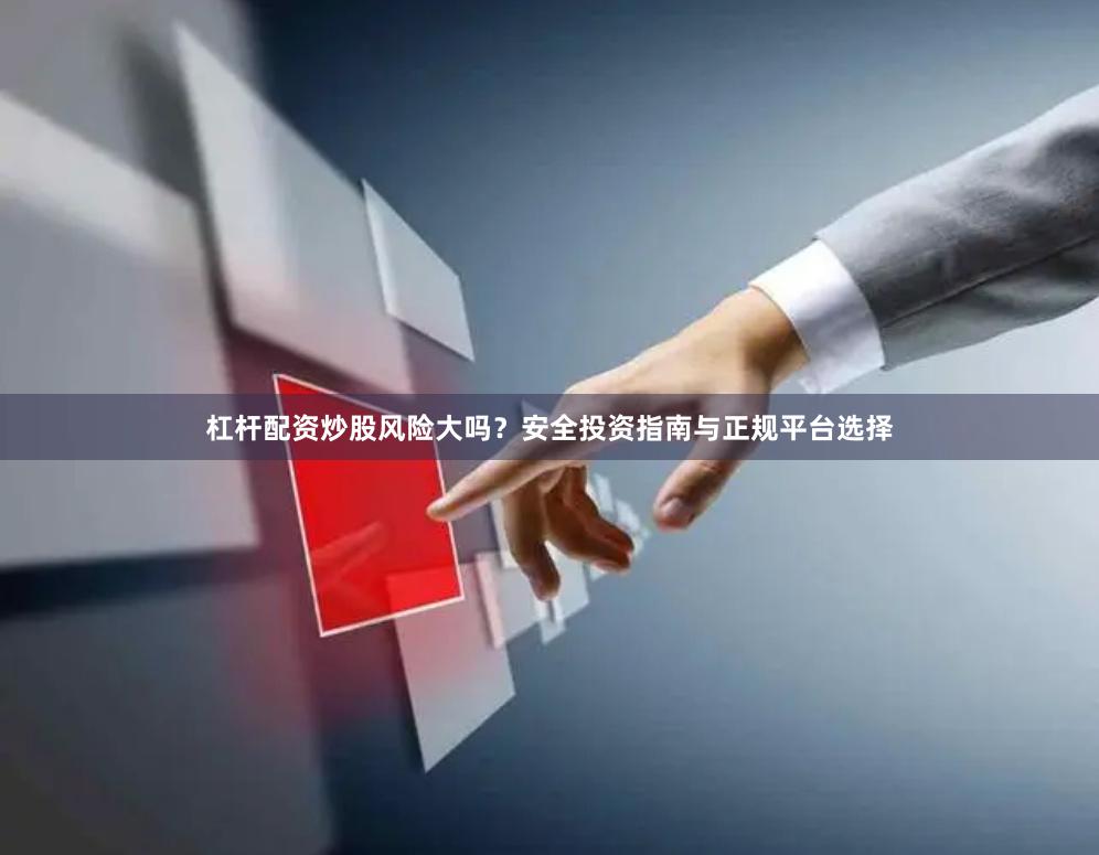 杠杆配资炒股风险大吗?安全投资指南与正规平台选择
