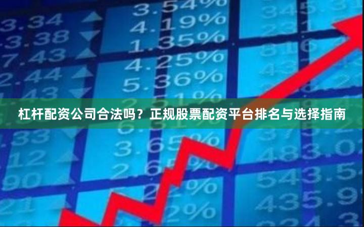 杠杆配资公司合法吗？正规股票配资平台排名与选择指南
