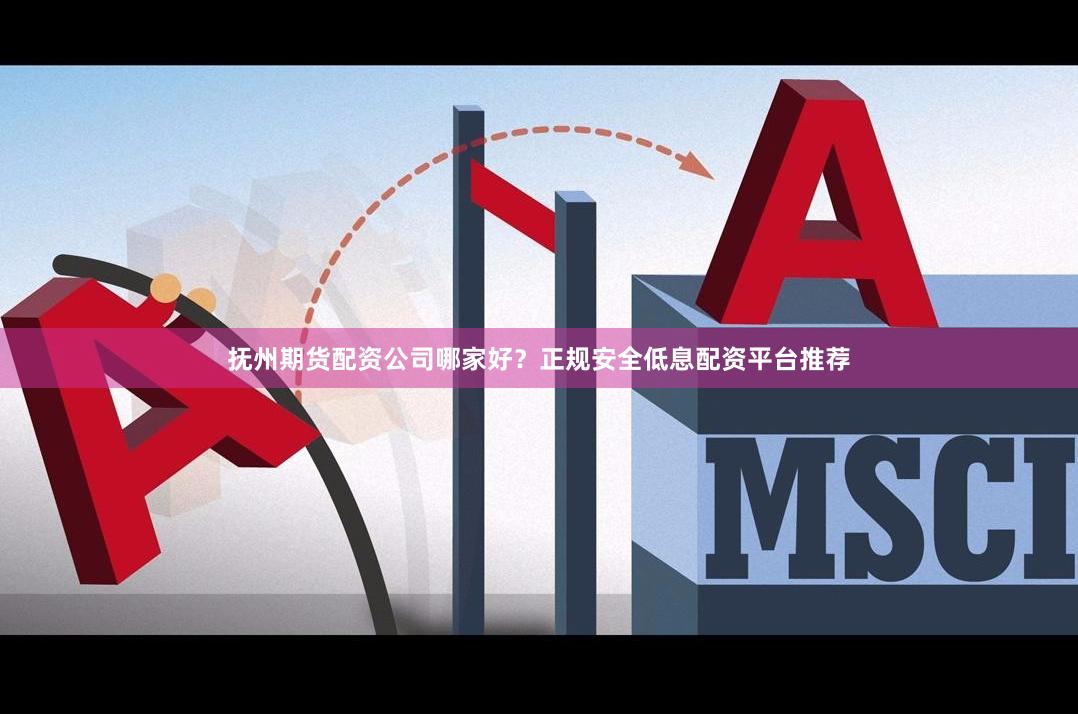 抚州期货配资公司哪家好？正规安全低息配资平台推荐